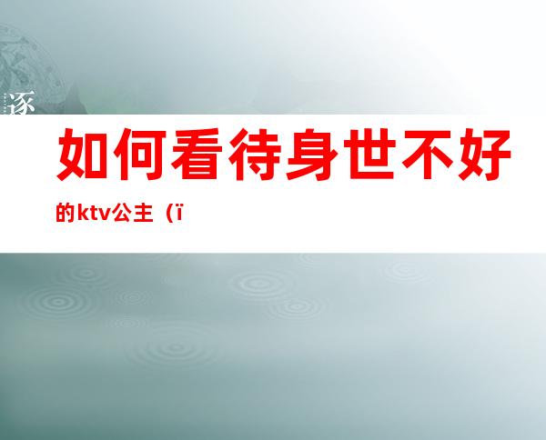 如何看待身世不好的ktv公主()