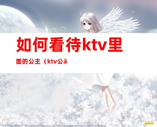 如何看待ktv里面的公主(ktv公主有感情吗)