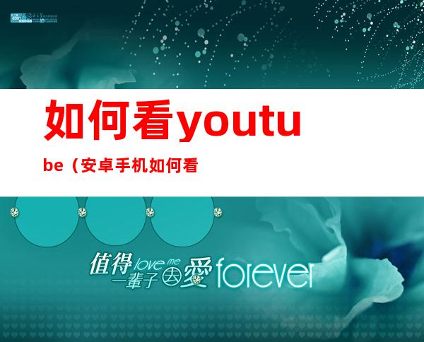 如何看youtube（安卓手机如何看youtube）