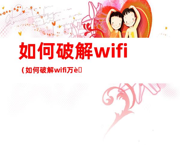 如何破解wifi(如何破解wifi万能钥匙破解不了的密码呢)