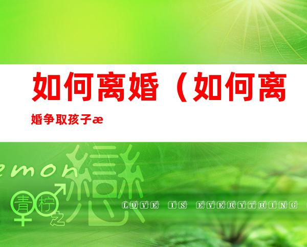 如何离婚(如何离婚争取孩子抚养权)