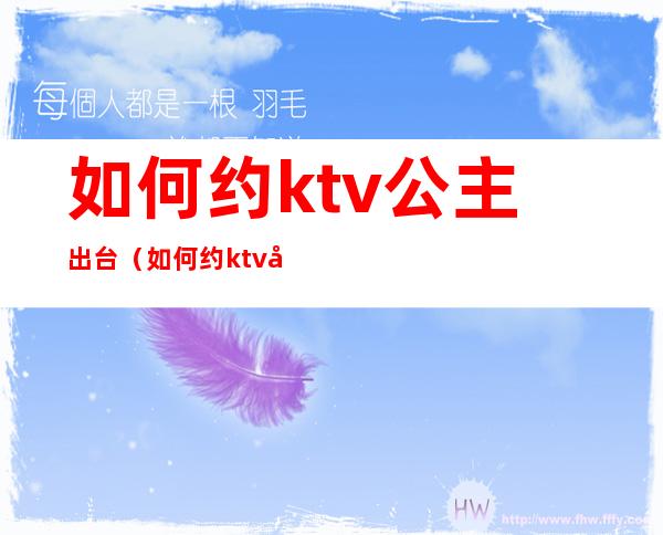 如何约ktv公主出台(如何约ktv公主出台表演)