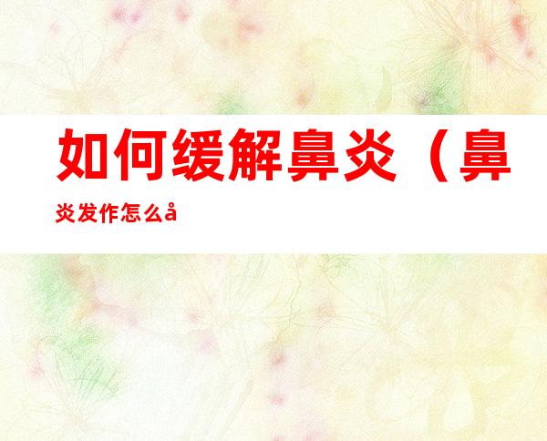 如何缓解鼻炎(鼻炎发作怎么快速缓解)
