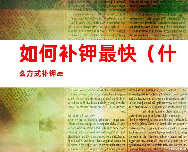 如何补钾最快（什么方式补钾最快）