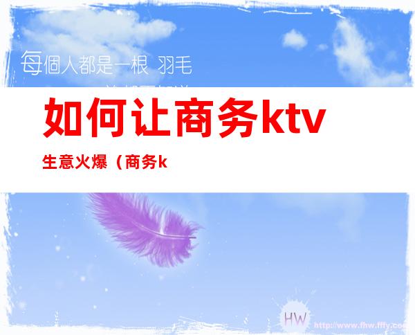 如何让商务ktv生意火爆（商务ktv营销是做什么的）
