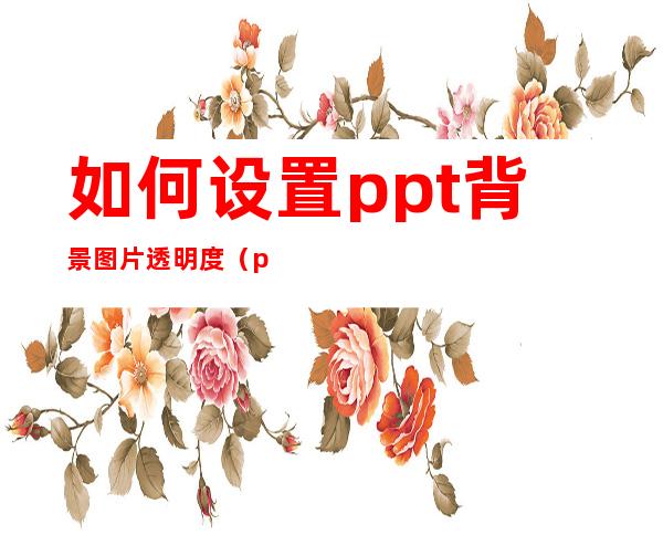 如何设置ppt背景图片透明度（ppt怎么调背景图片的透明度）