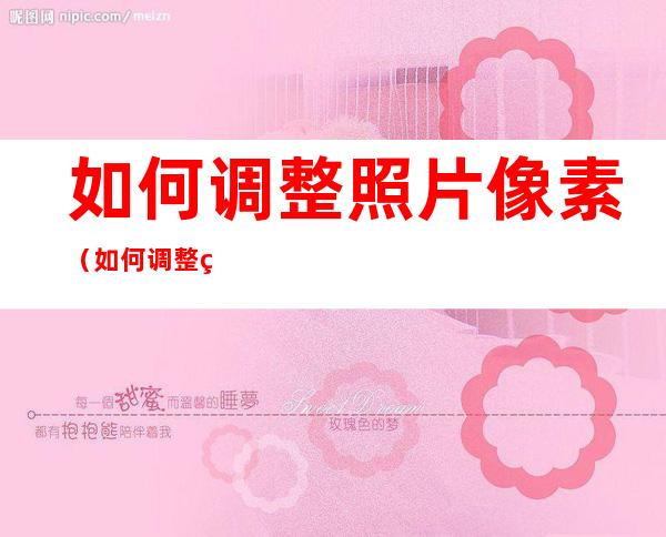 如何调整照片像素（如何调整照片像素和尺寸）