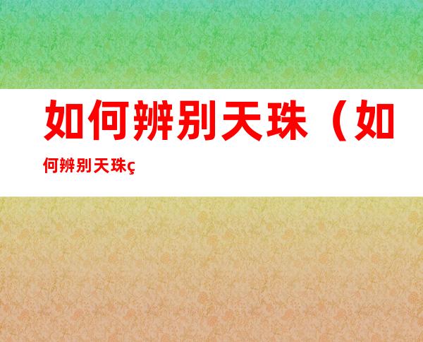 如何辨别天珠(如何辨别天珠的真假视频)