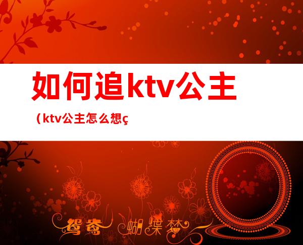 如何追ktv公主(ktv公主怎么想的)