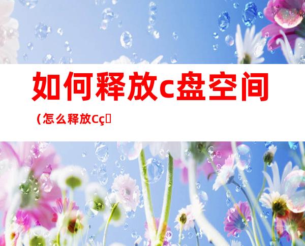 如何释放c盘空间(怎么释放C盘的空间)