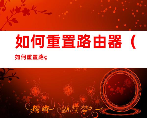 如何重置路由器(如何重置路由器设置)