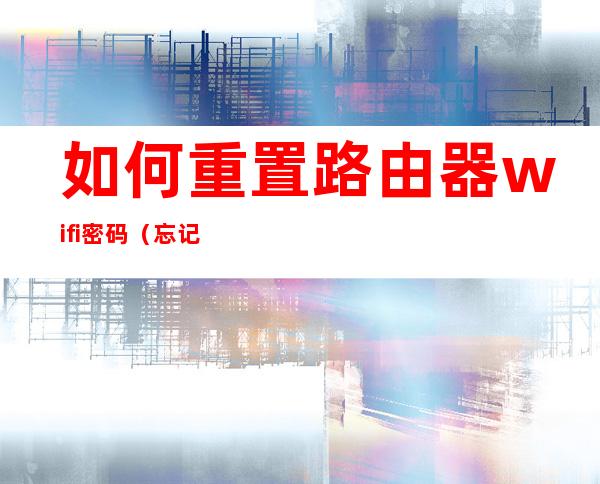 如何重置路由器wifi密码(忘记密码如何重置路由器wifi密码)