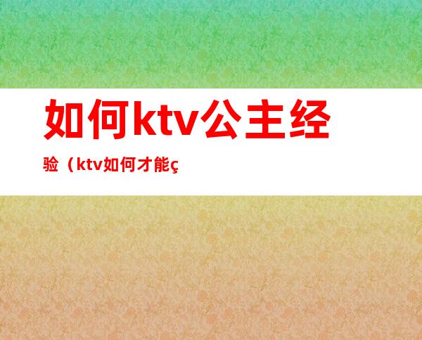 如何ktv公主经验(ktv如何才能点公主)