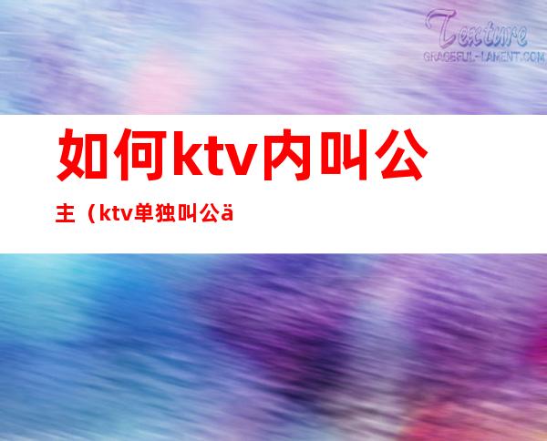 如何ktv内叫公主(ktv单独叫公主)