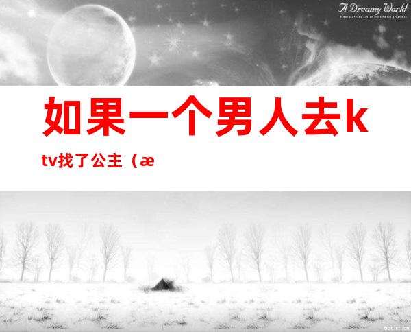 如果一个男人去ktv找了公主(所有男人都会去ktv找公主吗)