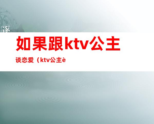 如果跟ktv公主谈恋爱(ktv公主能交往吗)