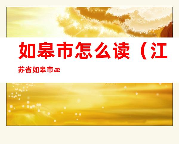 如皋市怎么读(江苏省如皋市怎么读)