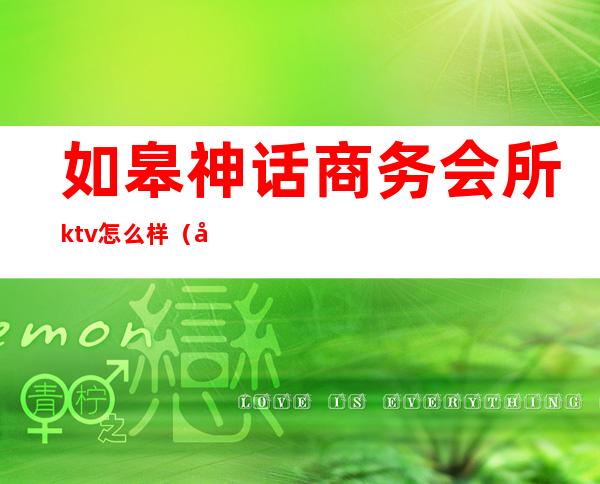 如皋神话商务会所ktv怎么样(如皋超越神话娱乐会所消费怎么样)