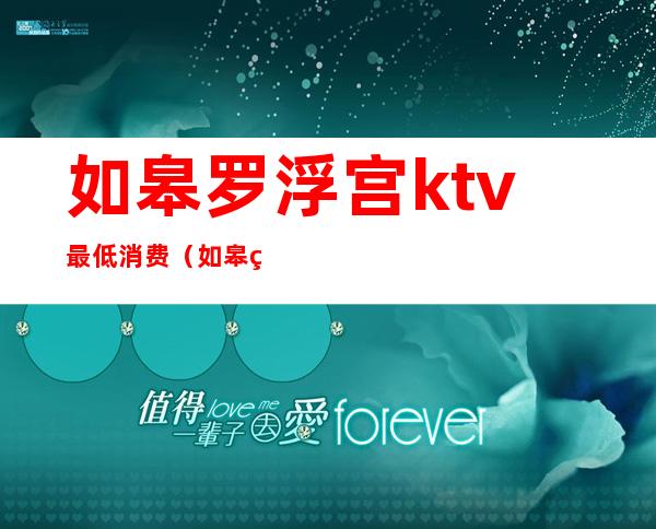 如皋罗浮宫ktv最低消费(如皋罗浮宫ktv最低消费)