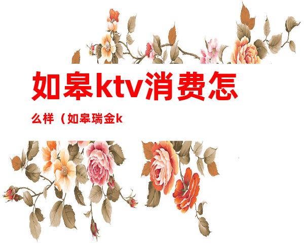 如皋ktv消费怎么样(如皋瑞金ktv怎么啦)