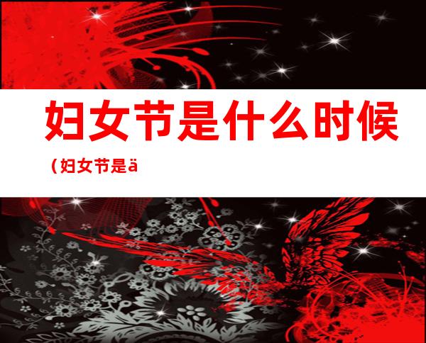 妇女节是什么时候(妇女节是什么时候确定的)
