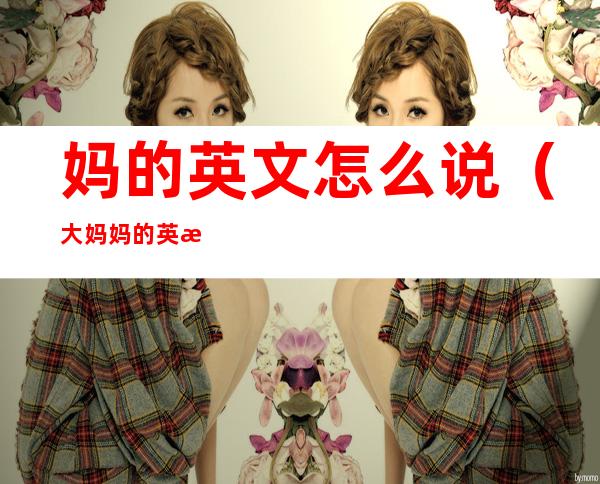 妈的英文怎么说(大妈妈的英文怎么说)