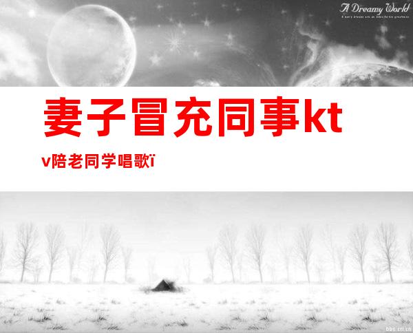 妻子冒充同事ktv陪老同学唱歌(ktv同事合唱)