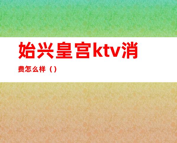 始兴皇宫ktv消费怎么样（）