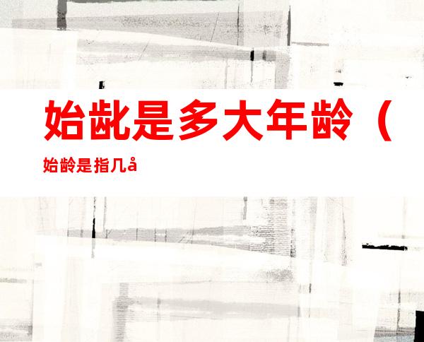 始龀是多大年龄(始龄是指几岁)