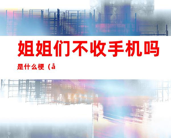 姐姐们不收手机吗是什么梗(姐姐们不收手机吗是什么梗呀)