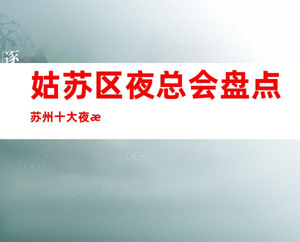 姑苏区夜总会盘点苏州十大夜总会金海岸ktv非常有实力的豪华夜总会