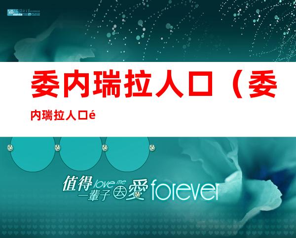 委内瑞拉人口(委内瑞拉人口面积多少)