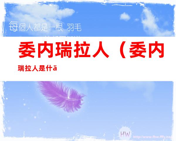 委内瑞拉人(委内瑞拉人是什么人种)