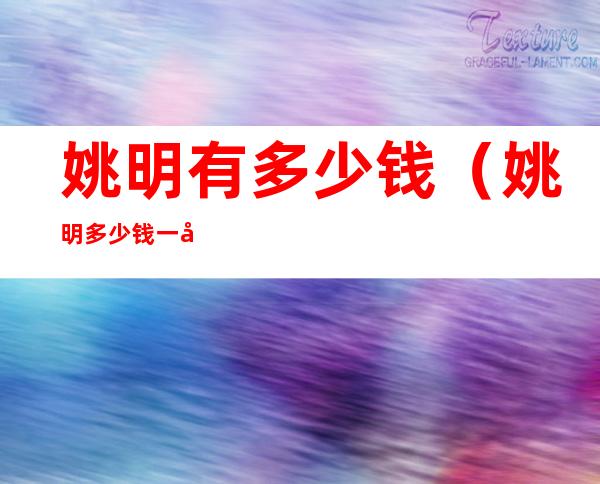 姚明有多少钱(姚明多少钱一年)