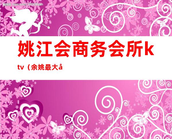 姚江会商务会所ktv(余姚最大娱乐会所)