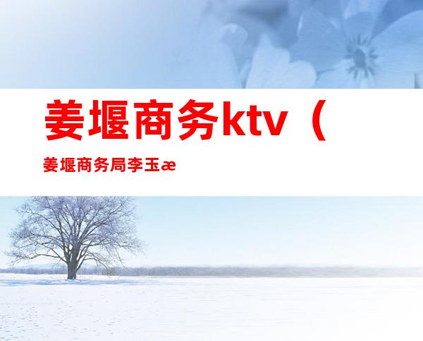 姜堰商务ktv(姜堰商务局李玉明)