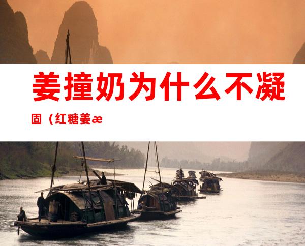 姜撞奶为什么不凝固(红糖姜撞奶为什么不凝固)