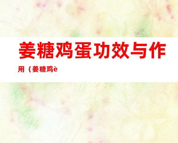 姜糖鸡蛋功效与作用（姜糖鸡蛋功效与作用是什么）
