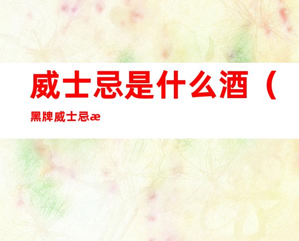 威士忌是什么酒(黑牌威士忌是什么酒)