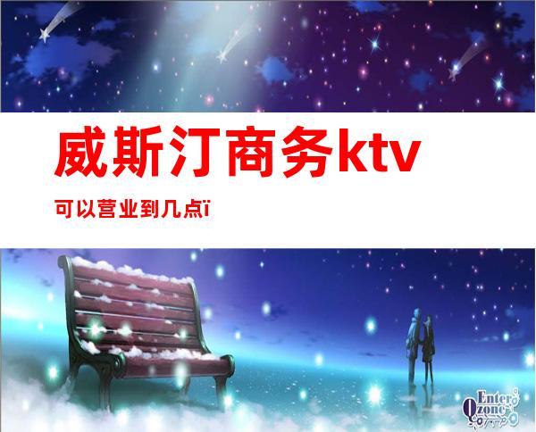 威斯汀商务ktv可以营业到几点(威斯汀星空ktv)