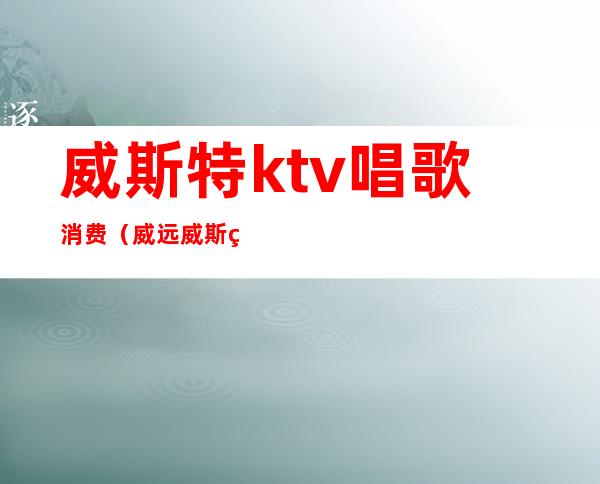 威斯特ktv唱歌消费(威远威斯特ktv电话)