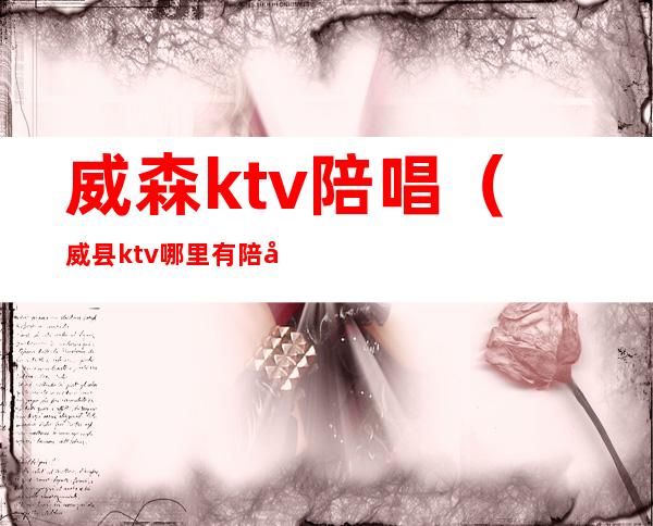 威森ktv陪唱（威县ktv哪里有陪唱）