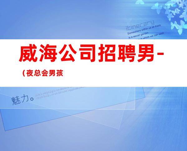 威海公司招聘男.-(夜总会男孩)-跟随团队努力赚