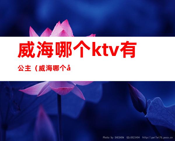 威海哪个ktv有公主(威海哪个夜总会公主好)