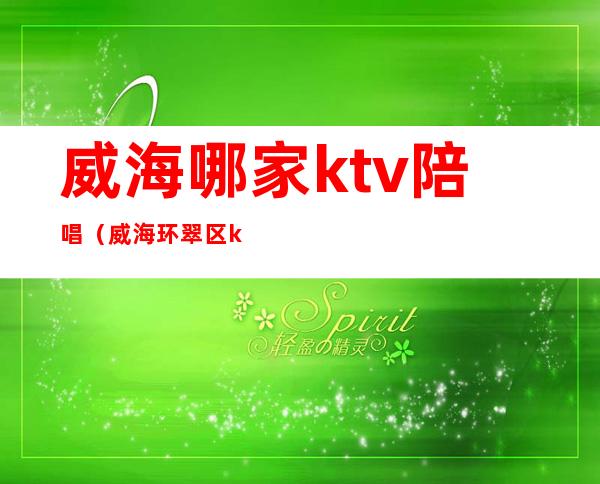 威海哪家ktv陪唱(威海环翠区ktv那个有陪酒的)