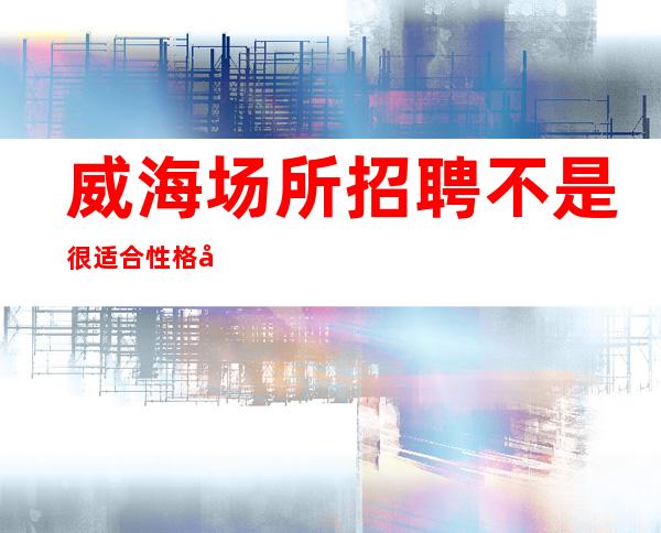 威海场所招聘不是很适合性格内向的人是什么原因