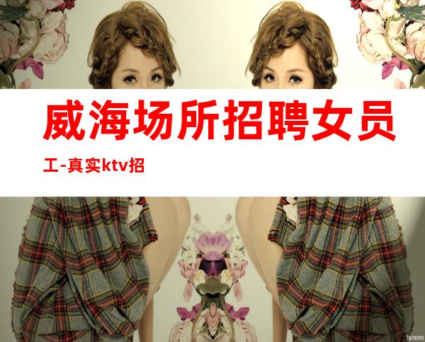 威海场所招聘女员工-真实ktv招聘