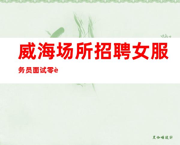 威海场所招聘女服务员 面试零费用 报销路费