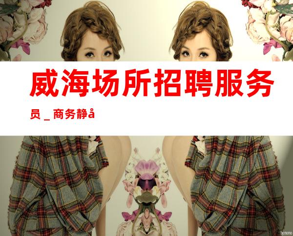 威海场所招聘服务员_商务静吧必看的信息