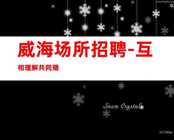 威海场所招聘-互相理解共同赚钱给你温暖给你爱